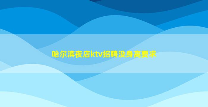 哈尔滨夜店ktv招聘没身高要求
